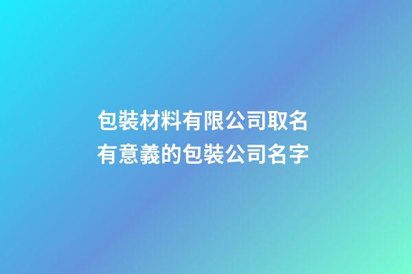 包裝材料有限公司取名 有意義的包裝公司名字-第1張-公司起名-玄機派
